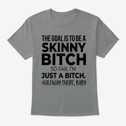 The Goal Is Tobe A Skinny Bitch. Sofar I'm Just A Bitch. Halfway There Baby